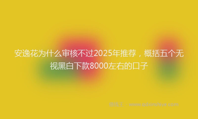 安逸花为什么审核不过2025年推荐，概括五个无视黑白下款8000左右的口子