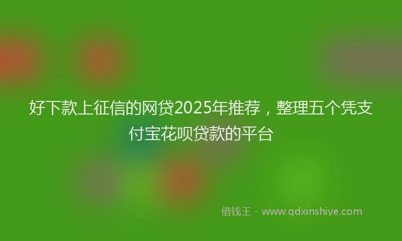 好下款上征信的网贷2025年推荐，整理五个凭支付宝花呗贷款的平台