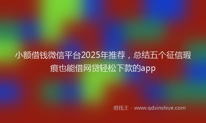小额借钱微信平台2025年推荐，总结五个征信瑕疵也能借网贷轻松下款的app