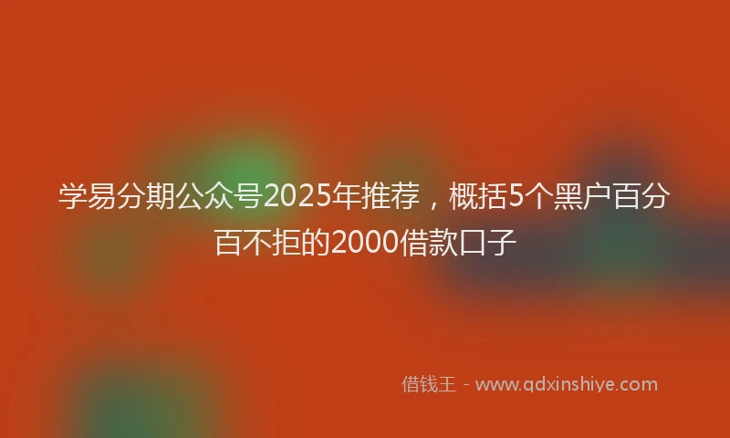 学易分期公众号2025年推荐，概括5个黑户百分百不拒的2000借款口子