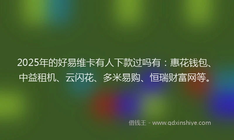 2025年的好易维卡有人下款过吗有：惠花钱包、中益租机、云闪花、多米易购、恒瑞财富网等。