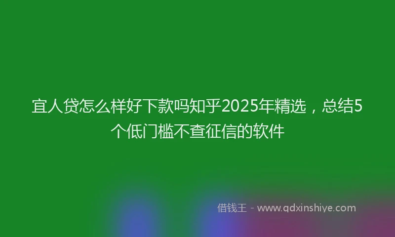 宜人贷怎么样好下款吗知乎2025年精选，总结5个低门槛不查征信的软件