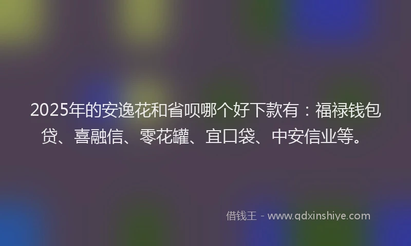 2025年的安逸花和省呗哪个好下款有：福禄钱包贷、喜融信、零花罐、宜口袋、中安信业等。