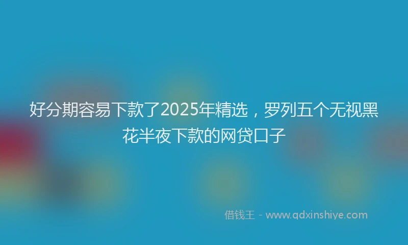 好分期容易下款了2025年精选，罗列五个无视黑花半夜下款的网贷口子