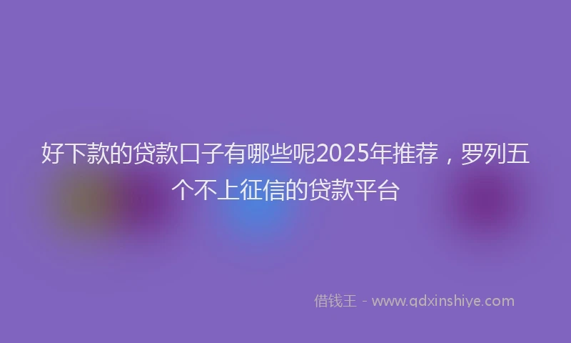 好下款的贷款口子有哪些呢2025年推荐，罗列五个不上征信的贷款平台