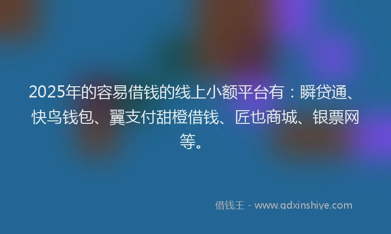 2025年的容易借钱的线上小额平台有：瞬贷通、快鸟钱包、翼支付甜橙借钱、匠也商城、银票网等。