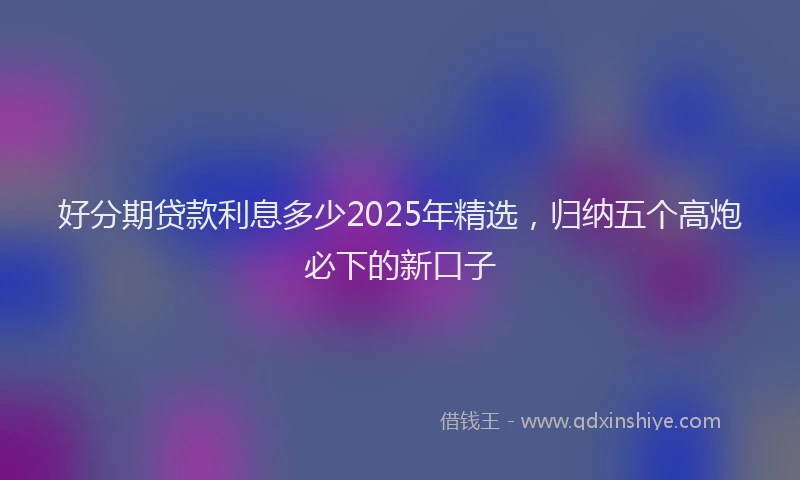 好分期贷款利息多少2025年精选，归纳五个高炮必下的新口子