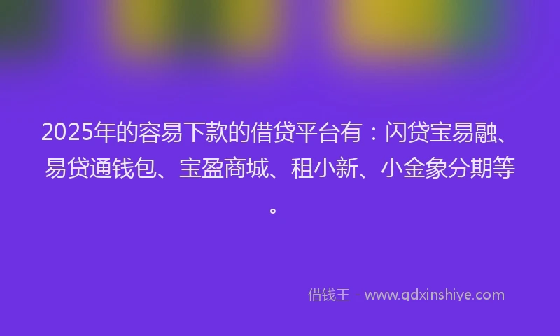 2025年的容易下款的借贷平台有：闪贷宝易融、易贷通钱包、宝盈商城、租小新、小金象分期等。