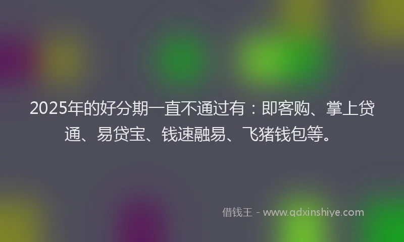 2025年的好分期一直不通过有：即客购、掌上贷通、易贷宝、钱速融易、飞猪钱包等。