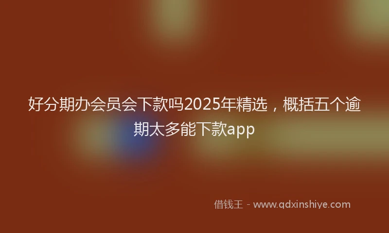 好分期办会员会下款吗2025年精选，概括五个逾期太多能下款app