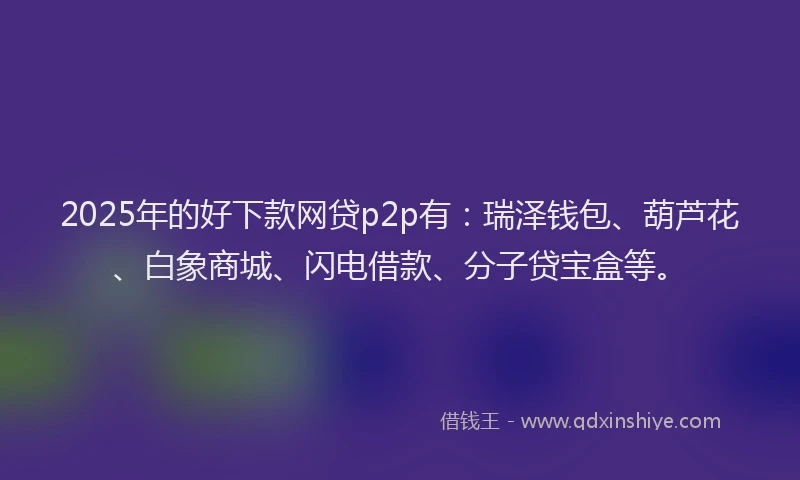 2025年的好下款网贷p2p有：瑞泽钱包、葫芦花、白象商城、闪电借款、分子贷宝盒等。