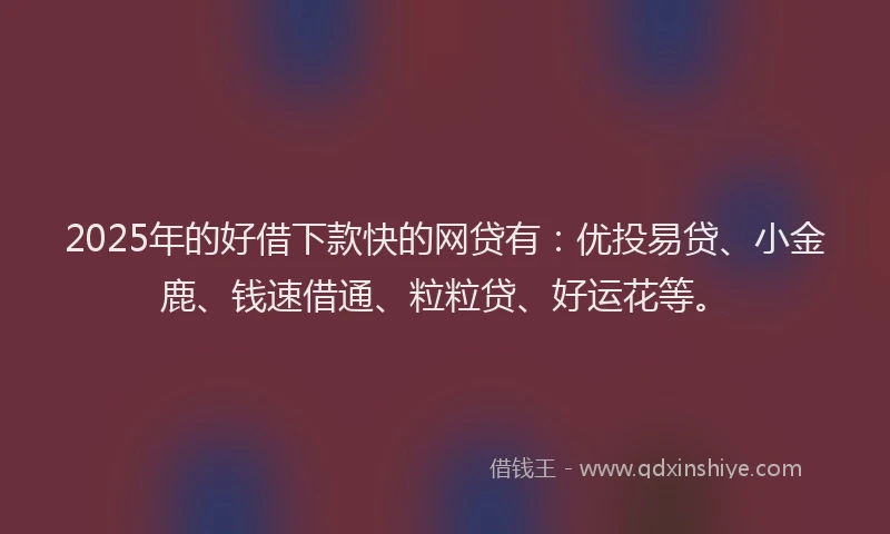 2025年的好借下款快的网贷有：优投易贷、小金鹿、钱速借通、粒粒贷、好运花等。