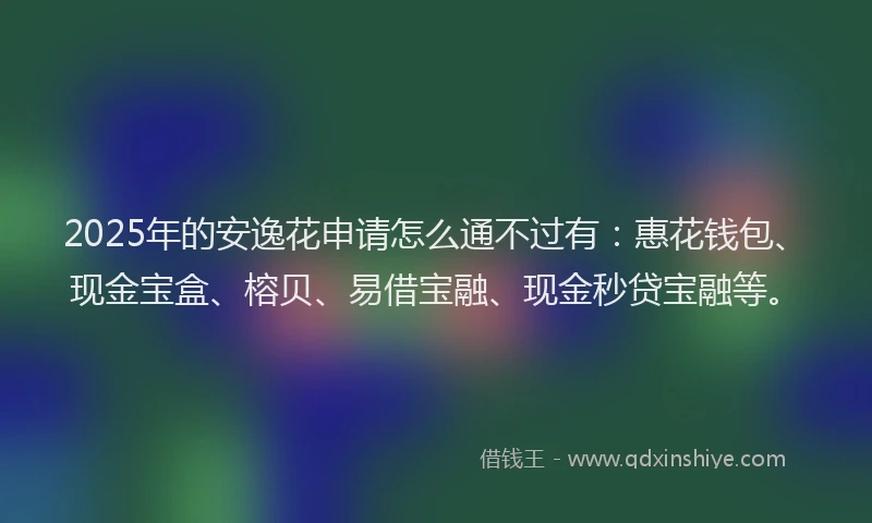 2025年的安逸花申请怎么通不过有：惠花钱包、现金宝盒、榕贝、易借宝融、现金秒贷宝融等。
