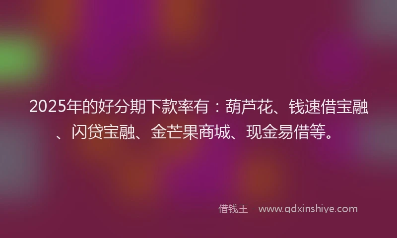 2025年的好分期下款率有：葫芦花、钱速借宝融、闪贷宝融、金芒果商城、现金易借等。