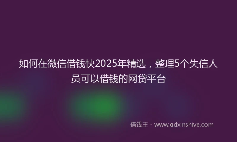 如何在微信借钱快2025年精选，整理5个失信人员可以借钱的网贷平台