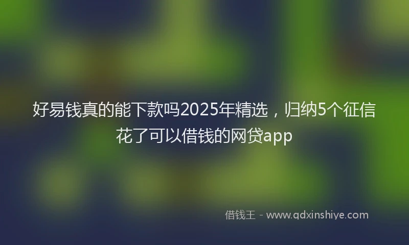 好易钱真的能下款吗2025年精选，归纳5个征信花了可以借钱的网贷app