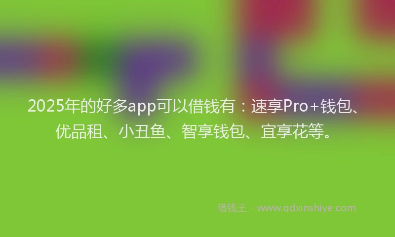 2025年的好多app可以借钱有：速享Pro+钱包、优品租、小丑鱼、智享钱包、宜享花等。