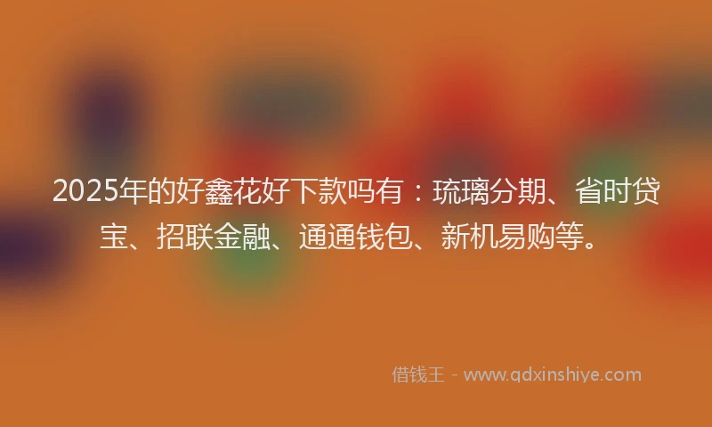2025年的好鑫花好下款吗有：琉璃分期、省时贷宝、招联金融、通通钱包、新机易购等。