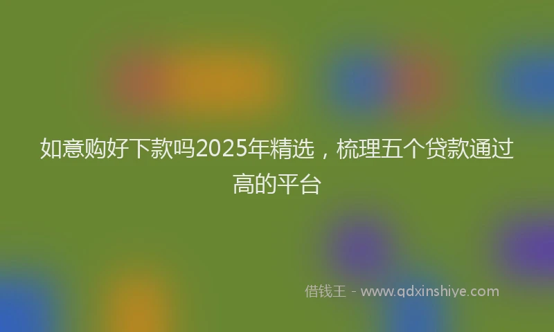 如意购好下款吗2025年精选，梳理五个贷款通过高的平台
