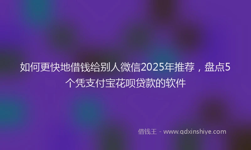 如何更快地借钱给别人微信2025年推荐，盘点5个凭支付宝花呗贷款的软件