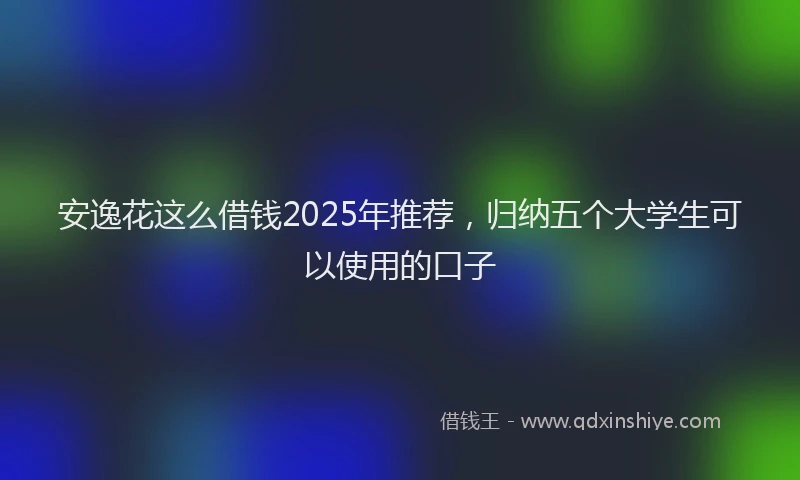 安逸花这么借钱2025年推荐，归纳五个大学生可以使用的口子
