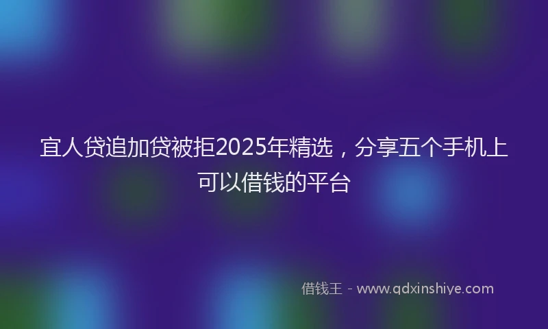 宜人贷追加贷被拒2025年精选，分享五个手机上可以借钱的平台