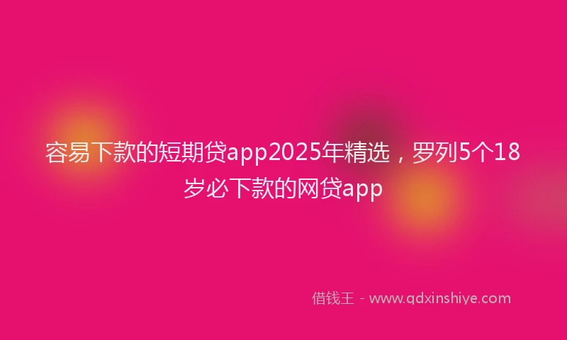容易下款的短期贷app2025年精选，罗列5个18岁必下款的网贷app