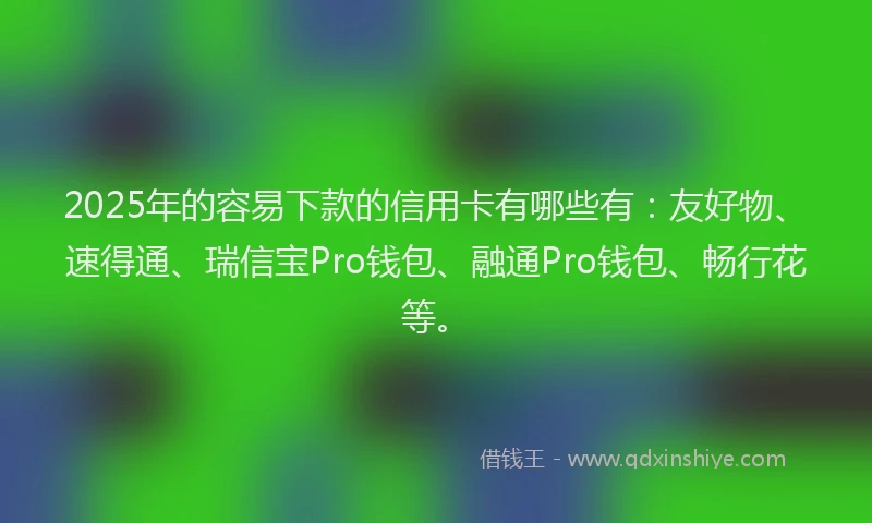 2025年的容易下款的信用卡有哪些有：友好物、速得通、瑞信宝Pro钱包、融通Pro钱包、畅行花等。