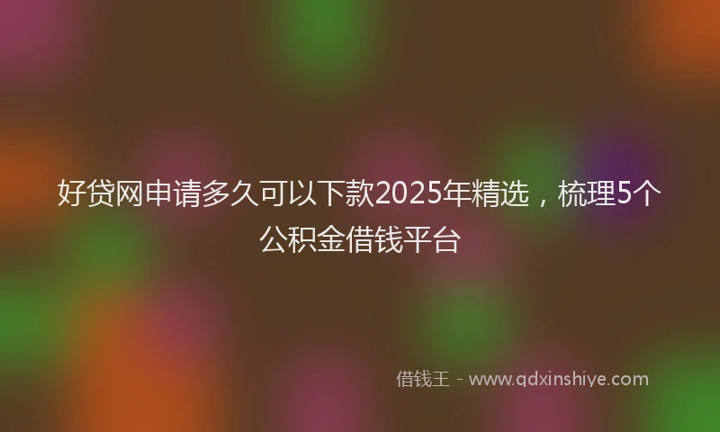好贷网申请多久可以下款2025年精选，梳理5个公积金借钱平台