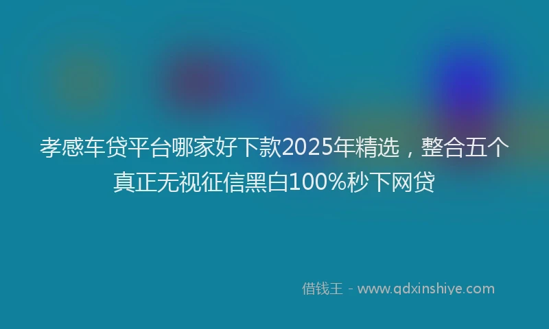 孝感车贷平台哪家好下款2025年精选，整合五个真正无视征信黑白100%秒下网贷