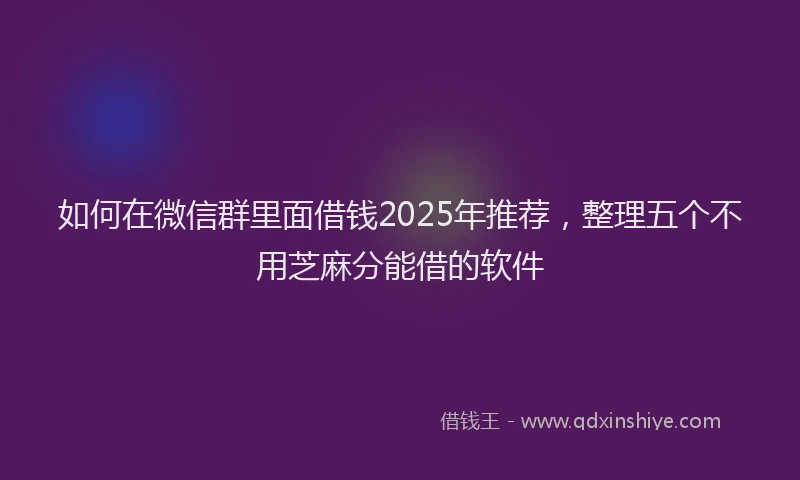 如何在微信群里面借钱2025年推荐，整理五个不用芝麻分能借的软件