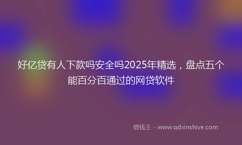 好亿贷有人下款吗安全吗2025年精选，盘点五个能百分百通过的网贷软件