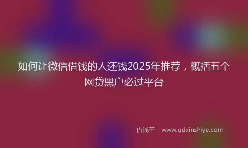 如何让微信借钱的人还钱2025年推荐，概括五个网贷黑户必过平台