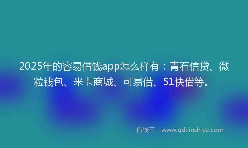 2025年的容易借钱app怎么样有:青石信贷、微粒钱包、米卡商城、可易借、51快借等。
