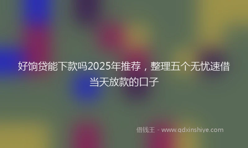 好饷贷能下款吗2025年推荐，整理五个无忧速借当天放款的口子