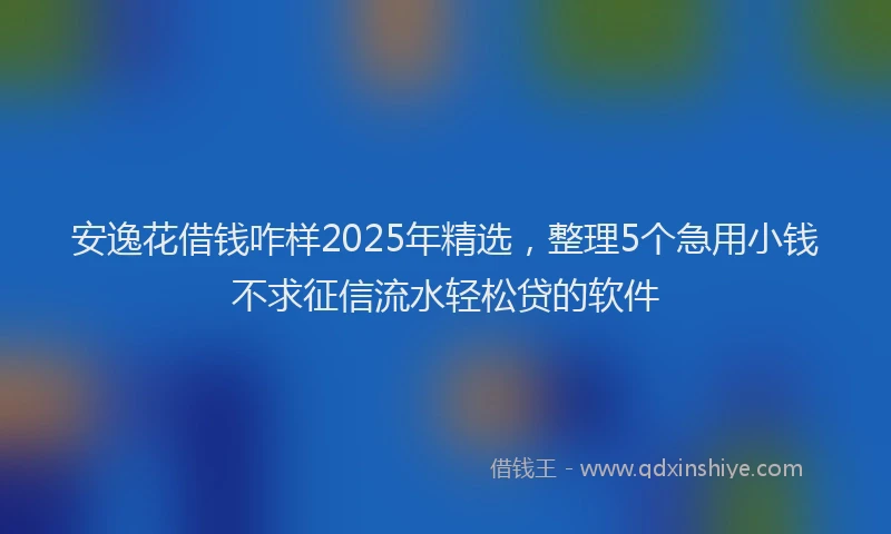 安逸花借钱咋样2025年精选，整理5个急用小钱不求征信流水轻松贷的软件