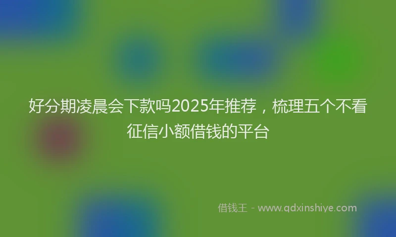 好分期凌晨会下款吗2025年推荐，梳理五个不看征信小额借钱的平台