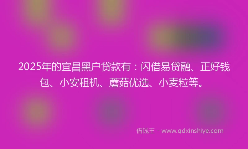 2025年的宜昌黑户贷款有：闪借易贷融、正好钱包、小安租机、蘑菇优选、小麦粒等。