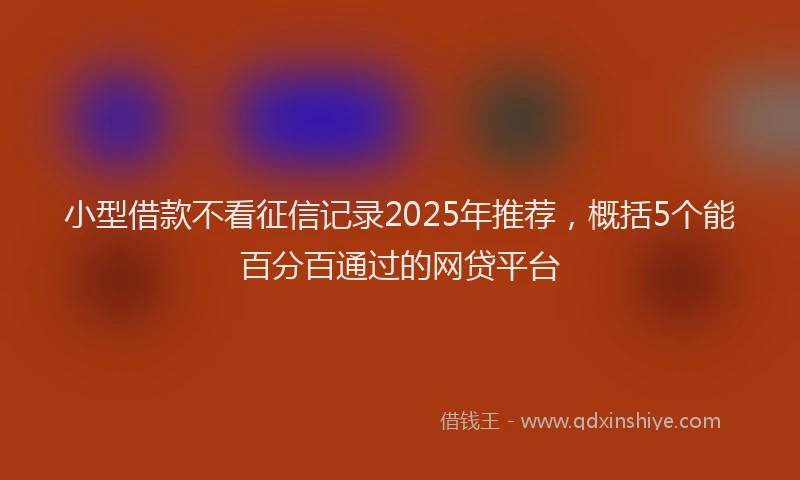 小型借款不看征信记录2025年推荐，概括5个能百分百通过的网贷平台