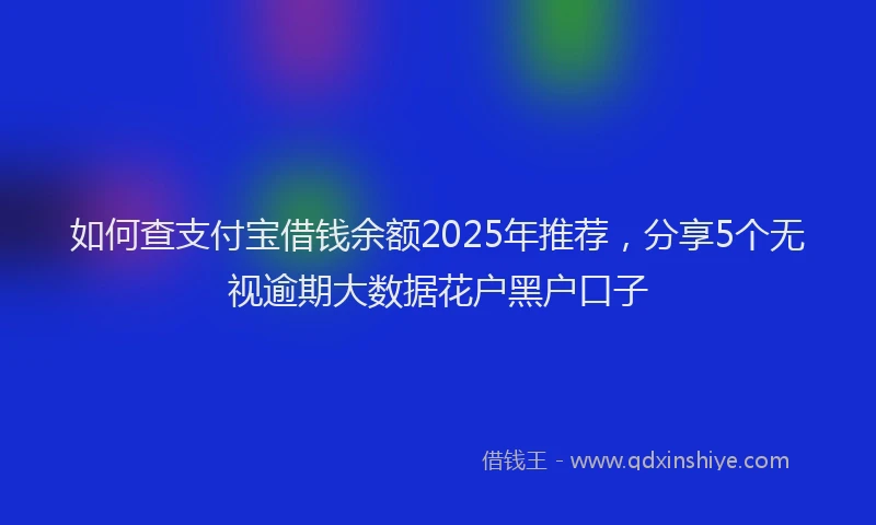 如何查支付宝借钱余额2025年推荐，分享5个无视逾期大数据花户黑户口子