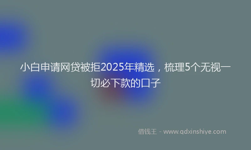 小白申请网贷被拒2025年精选,梳理5个无视一切必下款的口子