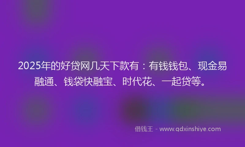 2025年的好贷网几天下款有：有钱钱包、现金易融通、钱袋快融宝、时代花、一起贷等。