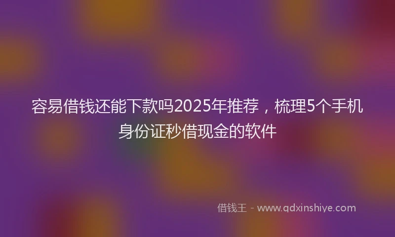 容易借钱还能下款吗2025年推荐，梳理5个手机身份证秒借现金的软件