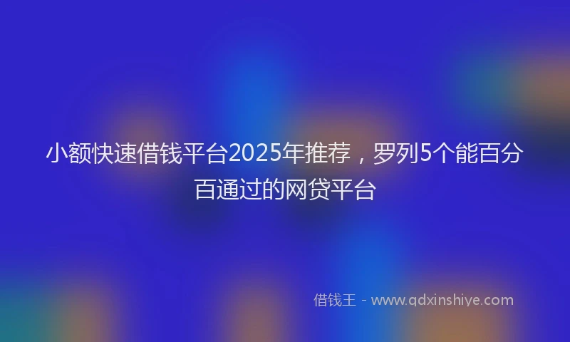 小额快速借钱平台2025年推荐，罗列5个能百分百通过的网贷平台
