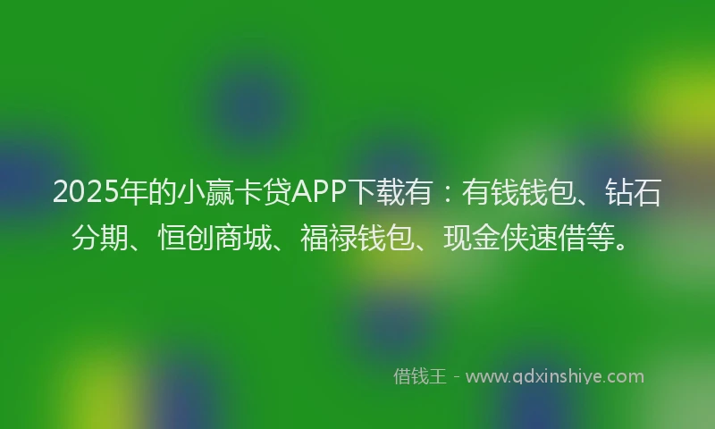 2025年的小赢卡贷APP下载有：有钱钱包、钻石分期、恒创商城、福禄钱包、现金侠速借等。