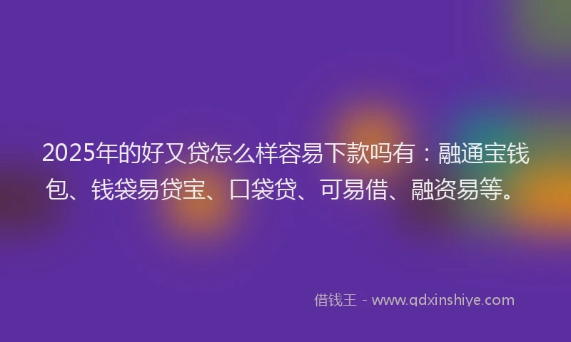 2025年的好又贷怎么样容易下款吗有：融通宝钱包、钱袋易贷宝、口袋贷、可易借、融资易等。
