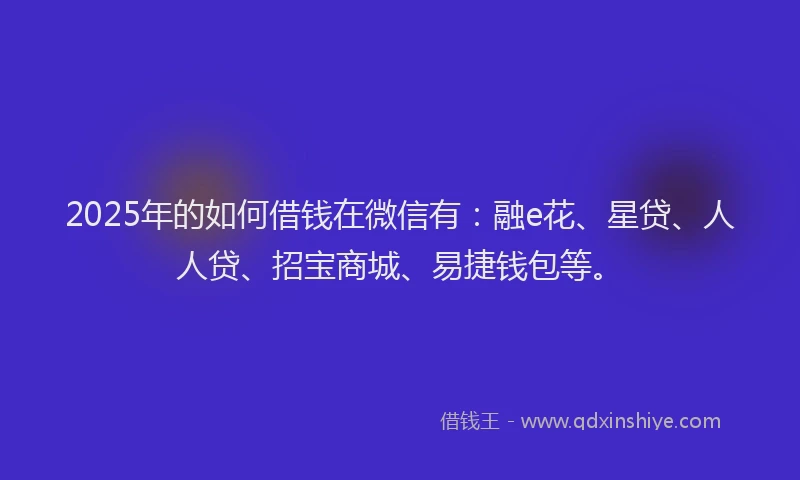 2025年的如何借钱在微信有：融e花、星贷、人人贷、招宝商城、易捷钱包等。