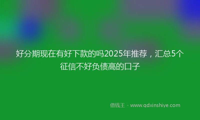好分期现在有好下款的吗2025年推荐，汇总5个征信不好负债高的口子