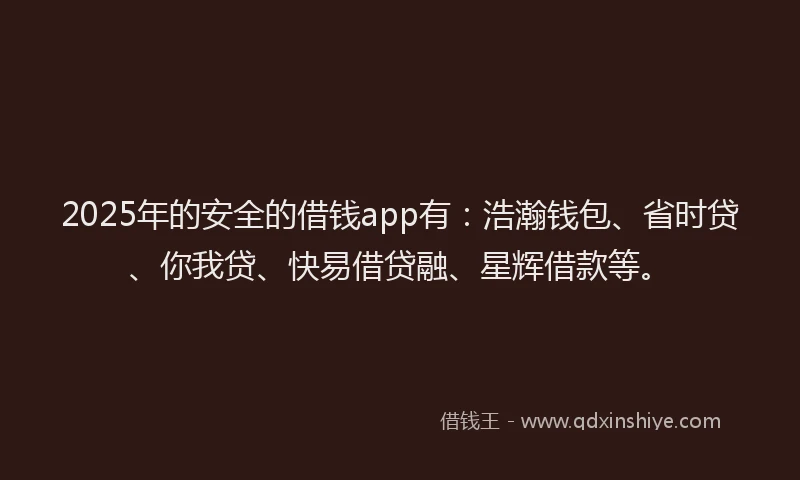 2025年的安全的借钱app有：浩瀚钱包、省时贷、你我贷、快易借贷融、星辉借款等。