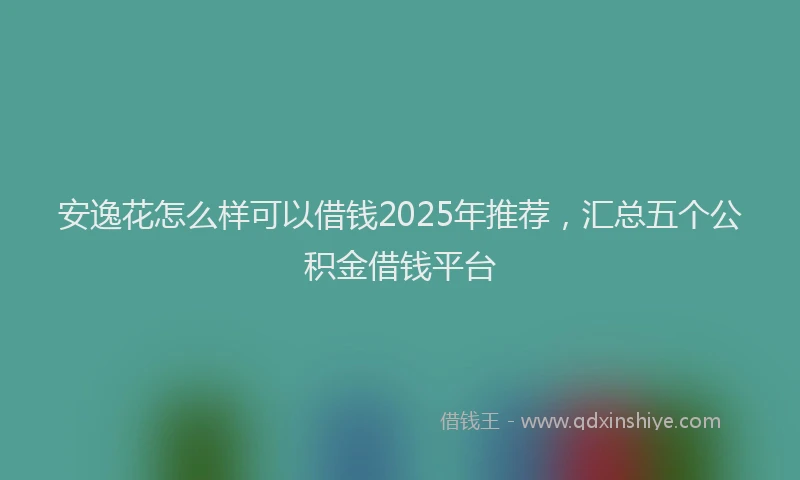 安逸花怎么样可以借钱2025年推荐,汇总五个公积金借钱平台
